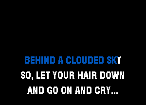 BEHIND A CLOUDED SKY
SO, LET YOUR HAIR DOWN
AND GO ON AND CRY...