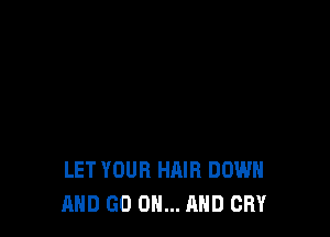 LET YOUR HAIR DOWN
AND GO ON... AND CRY