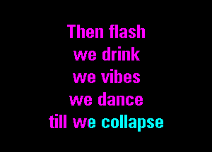 Then flash
we drink

we vibes
we dance
till we collapse