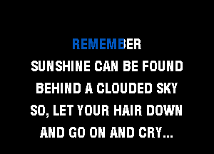 REMEMBER
SUNSHINE CM! BE FOUND
BEHIND A CLOUDED SKY
SO, LET YOUR HAIR DOWN
AND GO ON AND CRY...