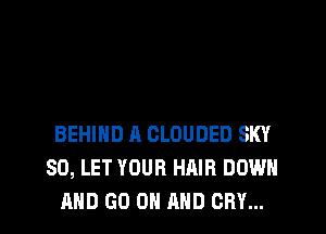 BEHIND A CLOUDED SKY
SO, LET YOUR HAIR DOWN
AND GO ON AND CRY...