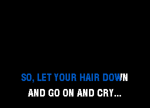 SD, LET YOUR HAIR DOWN
AND GO ON AND CRY...