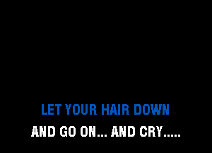 LET YOUR HAIR DOWN
AND GO ON... AND CRY .....
