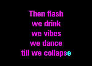 Then flash
we drink

we vibes
we dance
till we collapse