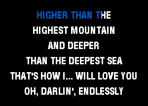HIGHER THAN THE
HIGHEST MOUNTAIN
AND DEEPER
THAN THE DEEPEST SEA
THAT'S HOW I... WILL LOVE YOU
0H, DARLIH', EHDLESSLY