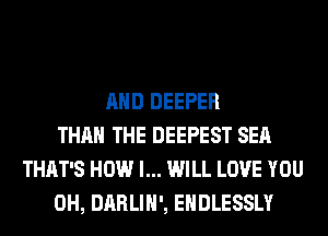 AND DEEPER
THAN THE DEEPEST SEA
THAT'S HOW I... WILL LOVE YOU
0H, DARLIH', EHDLESSLY