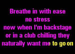 Breathe in with ease
no stress
now when I'm backstage
or in a club chilling they
naturally want me to go on