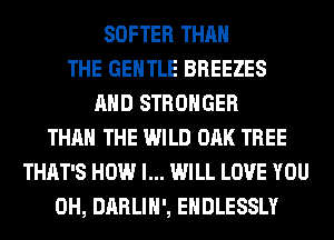 SOFTER THAN
THE GENTLE BREEZES
AND STRONGER
THAN THE WILD OAK TREE
THAT'S HOW I... WILL LOVE YOU
0H, DARLIH', EHDLESSLY