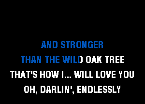 AND STRONGER
THAN THE WILD OAK TREE
THAT'S HOW I... WILL LOVE YOU
0H, DARLIH', EHDLESSLY