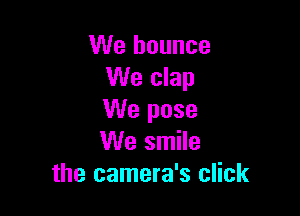 We bounce
We clap

We pose
We smile
the camera's click