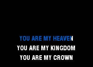 YOU ARE MY HEAVEN
YOU ARE MY KINGDOM
YOU ARE MY GROWN