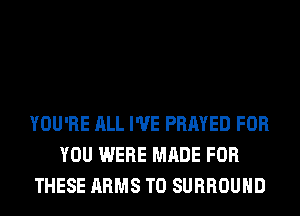 YOU'RE ALL I'VE PRAYED FOR
YOU WERE MADE FOR
THESE ARMS T0 SURROUND