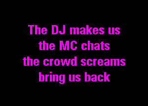 The DJ makes us
the MC chats

the crowd screams
bring us back
