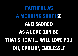 FAITHFUL AS
A MORNING SUNRISE
AND SACRED
AS A LOVE CAN BE
THAT'S HOW I... WILL LOVE YOU
0H, DARLIH', EHDLESSLY