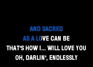 AND SACRED
AS A LOVE CAN BE
THAT'S HOW I... WILL LOVE YOU
0H, DARLIH', EHDLESSLY