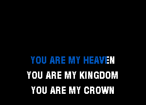 YOU ARE MY HEAVEN
YOU ARE MY KINGDOM
YOU ARE MY GROWN