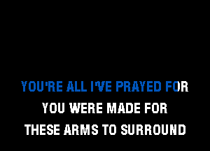 YOU'RE ALL I'VE PRAYED FOR
YOU WERE MADE FOR
THESE ARMS T0 SURROUND