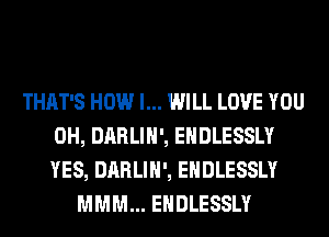 THAT'S HOW I... WILL LOVE YOU
0H, DARLIH', EHDLESSLY
YES, DARLIH', EHDLESSLY

MMM... EHDLESSLY