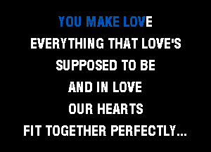 YOU MRKE LOVE
EVERYTHING THAT LOVE'S
SUPPOSED TO BE
AND IN LOVE
OUR HEARTS
FIT TOGETHER PERFECTLY...
