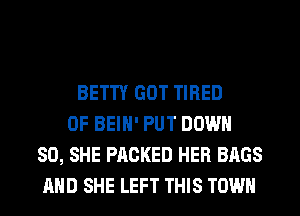 BETTY GOT TIRED
OF BEIH' PUT DOWN
SO, SHE PACKED HER BAGS
AND SHE LEFT THIS TOWN