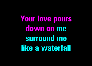 Your love pours
down on me

surround me
like a waterfall