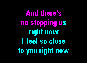 And there's
no stopping us

right now
I feel so close
to you right now