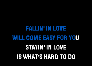 FALLIH' IN LOVE

WILL COME EASY FOR YOU
STAYIH' IN LOVE
IS WHAT'S HARD TO DO