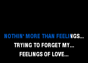 HOTHlH' MORE THAN FEELINGS...
TRYING TO FORGET MY...
FEELINGS OF LOVE...