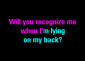 Will you recognize me

when I'm lying
on my back?