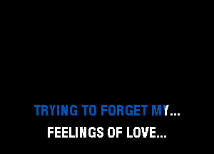TRYING TO FORGET MY...
FEELINGS OF LOVE...