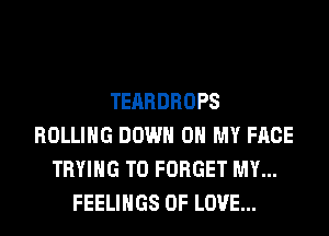 TEARDROPS
ROLLING DOWN ON MY FACE
TRYING TO FORGET MY...
FEELINGS OF LOVE...