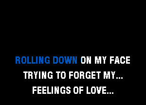 ROLLING DOWN ON MY FACE
TRYING TO FORGET MY...
FEELINGS OF LOVE...