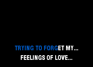 TRYING TO FORGET MY...
FEELINGS OF LOVE...