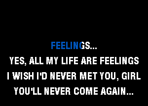FEELINGS...
YES, ALL MY LIFE ARE FEELINGS
I WISH I'D NEVER MET YOU, GIRL
YOU'LL NEVER COME AGAIN...