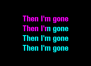 Then I'm gone
Then I'm gone

Then I'm gone
Then I'm gone