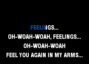 FEELINGS...
OH-WOAH-WOAH, FEELINGS...
OH-WOAH-WOAH
FEEL YOU AGAIN IN MY ARMS...