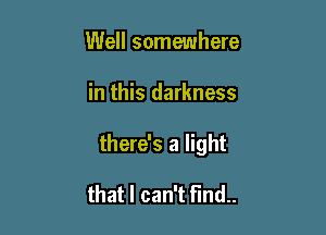 Well somewhere

in this darkness

there's a light

that I can't find.