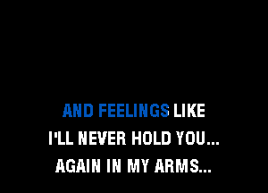 AND FEELINGS LIKE
I'LL NEVER HOLD YOU...
AGAIN IN MY ARMS...