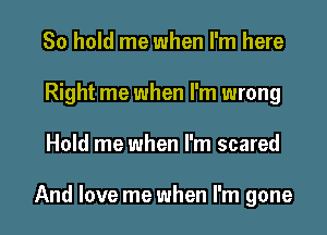 80 hold me when I'm here
Right me when I'm wrong

Hold me when I'm scared

And love me when I'm gone I