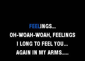 FEELINGS...

OH-WOAH-WOAH, FEELINGS
I LONG T0 FEEL YOU...
AGAIN IN MY ARMS .....