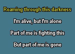 Roaming through this darkness
I'm alive, but I'm alone
Part of me is fighting this

But part of me is gone