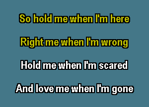 80 hold me when I'm here
Right me when I'm wrong

Hold me when I'm scared

And love me when I'm gone I