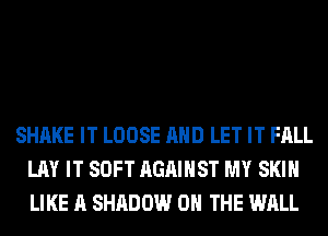 SHAKE IT LOOSE AND LET IT FALL
LAY IT SOFT AGAINST MY SKIN
LIKE A SHADOW ON THE WALL