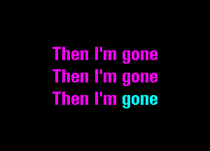 Then I'm gone

Then I'm gone
Then I'm gone