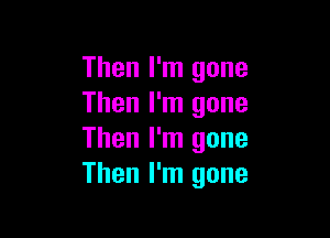 Then I'm gone
Then I'm gone

Then I'm gone
Then I'm gone