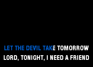 LET THE DEVIL TAKE TOMORROW
LORD, TONIGHT, I NEED A FRIEND