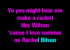 Yo you might hear me
make a racket

like Wilson
'cause I love summer
no Rachel Bilson