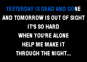 YESTERDAY IS DEAD AND GONE
AND TOMORROW IS OUT OF SIGHT
IT'S SO HARD
WHEN YOU'RE ALONE
HELP ME MAKE IT
THROUGH THE NIGHT...