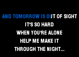 AND TOMORROW IS OUT OF SIGHT
IT'S SO HARD
WHEN YOU'RE ALONE
HELP ME MAKE IT
THROUGH THE NIGHT...