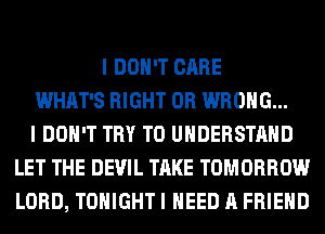 I DON'T CARE
WHAT'S RIGHT 0R WRONG...
I DON'T TRY TO UNDERSTAND
LET THE DEVIL TAKE TOMORROW
LORD, TONIGHT I NEED A FRIEND